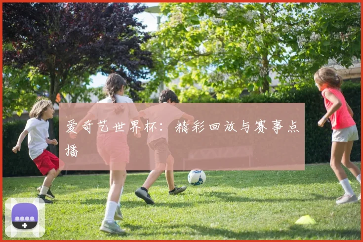 爱奇艺世界杯:精彩回放与赛事点播