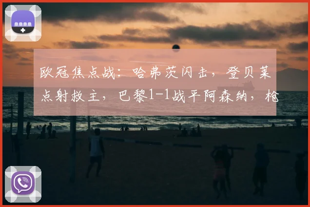 欧冠焦点战：哈弗茨闪击，登贝莱点射救主，巴黎1-1战平阿森纳，枪手客场取一分