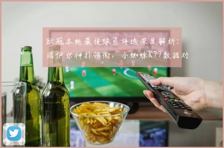 欧冠本轮最佳球员评选深度解析：诺伊尔神扑领衔，小蜘蛛K77数据对比