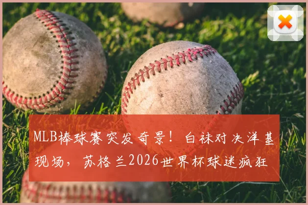 MLB棒球赛突发奇景！白袜对决洋基现场，苏格兰2026世界杯球迷疯狂抢镜引发热议