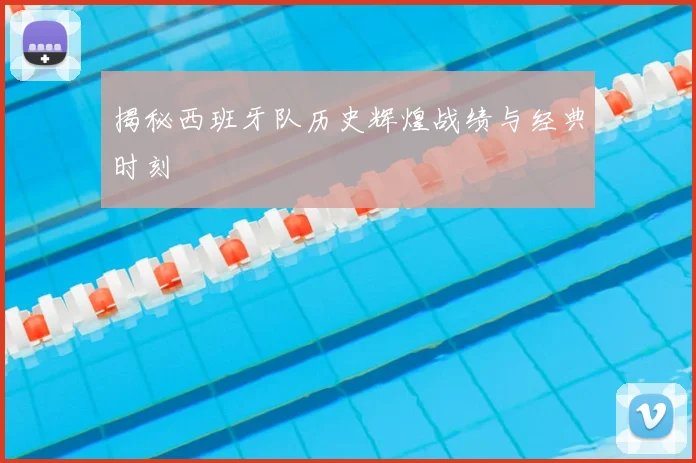 揭秘西班牙队历史辉煌战绩与经典时刻