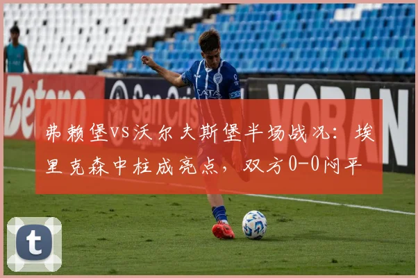 弗赖堡vs沃尔夫斯堡半场战况：埃里克森中柱成亮点，双方0-0闷平