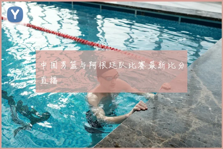 中国男篮与阿根廷队比赛最新比分直播