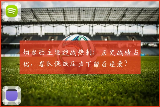 切尔西主场迎战热刺：历史战绩占优，客队保级压力下能否逆袭？