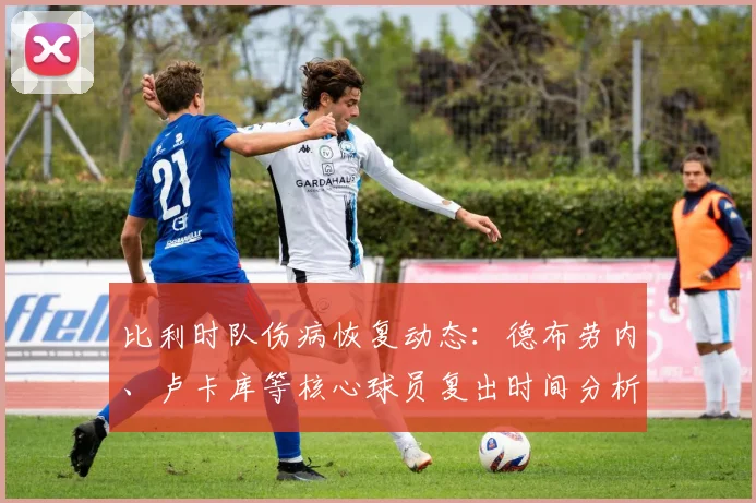 比利时队伤病恢复动态：德布劳内、卢卡库等核心球员复出时间分析