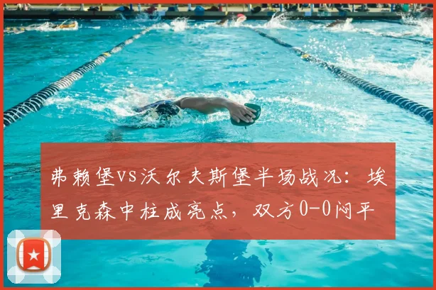 弗赖堡vs沃尔夫斯堡半场战况：埃里克森中柱成亮点，双方0-0闷平