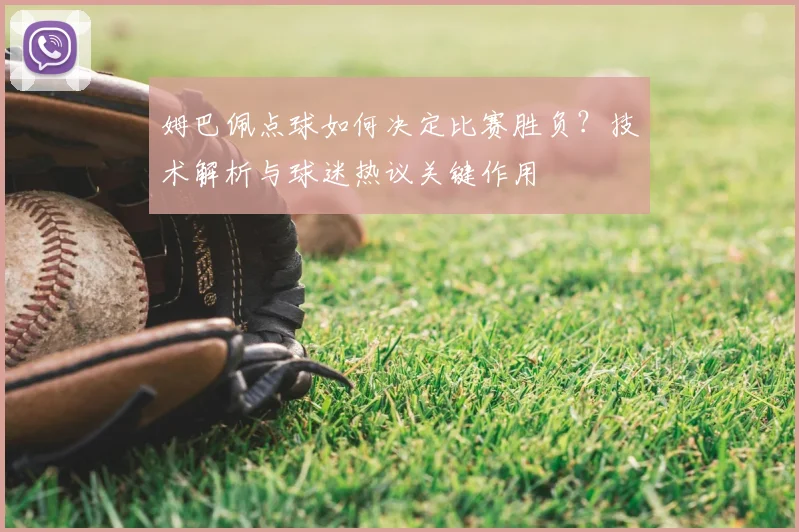 姆巴佩点球如何决定比赛胜负？技术解析与球迷热议关键作用