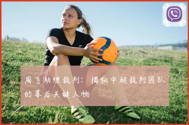 周飞助理裁判：揭秘中超裁判团队的幕后关键人物