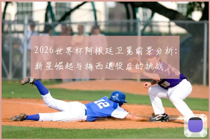 2026世界杯阿根廷卫冕前景分析：新星崛起与梅西退役后的挑战