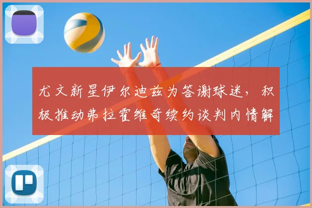 尤文新星伊尔迪兹为答谢球迷，积极推动弗拉霍维奇续约谈判内情解析