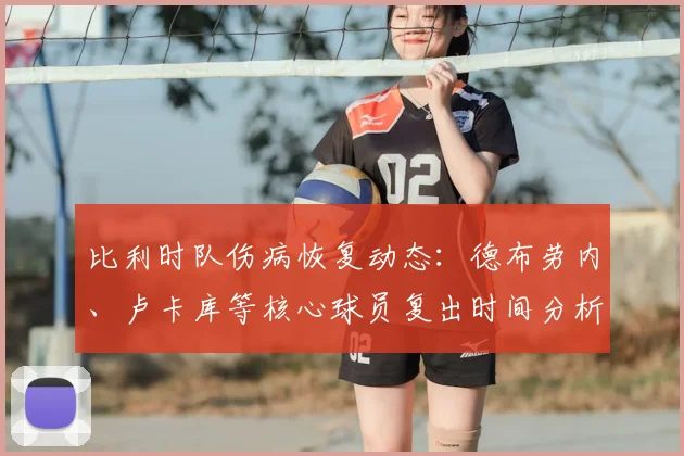 比利时队伤病恢复动态：德布劳内、卢卡库等核心球员复出时间分析