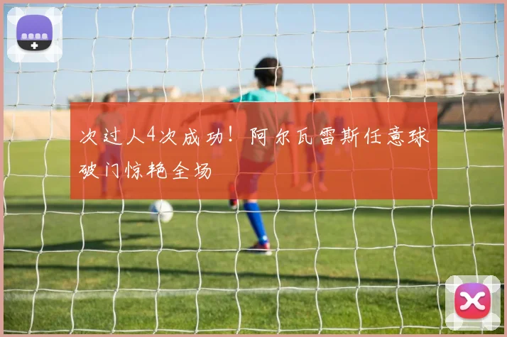 次过人4次成功！阿尔瓦雷斯任意球破门惊艳全场