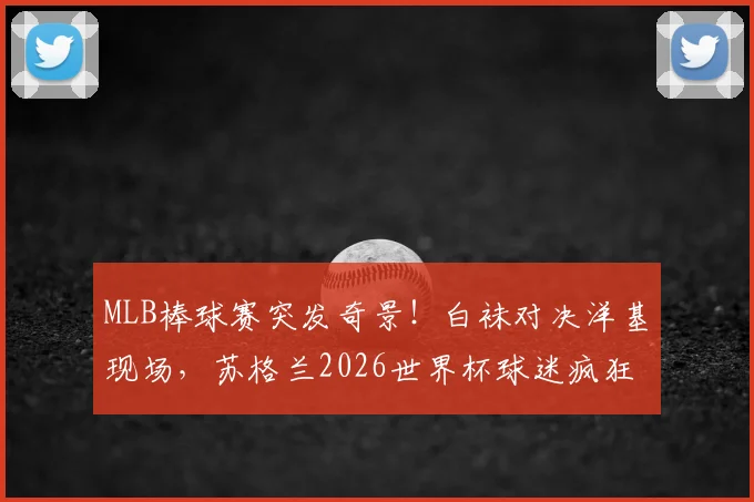 MLB棒球赛突发奇景！白袜对决洋基现场，苏格兰2026世界杯球迷疯狂抢镜引发热议
