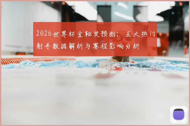 2026世界杯金靴奖预测：五大热门射手数据解析与赛程影响分析