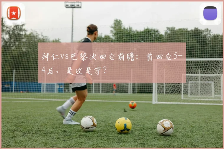 拜仁vs巴黎次回合前瞻：首回合5-4后，是攻是守？