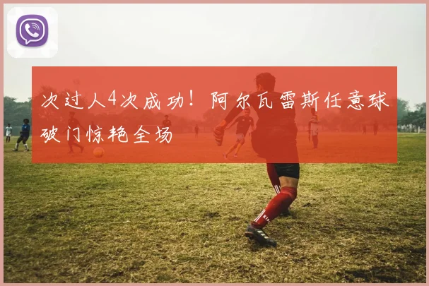 次过人4次成功！阿尔瓦雷斯任意球破门惊艳全场